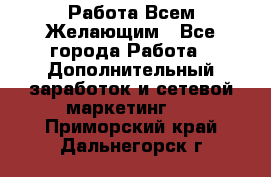 Работа Всем Желающим - Все города Работа » Дополнительный заработок и сетевой маркетинг   . Приморский край,Дальнегорск г.